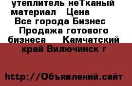 утеплитель неТканый материал › Цена ­ 100 - Все города Бизнес » Продажа готового бизнеса   . Камчатский край,Вилючинск г.